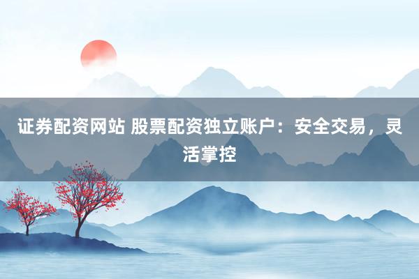 证券配资网站 股票配资独立账户：安全交易，灵活掌控