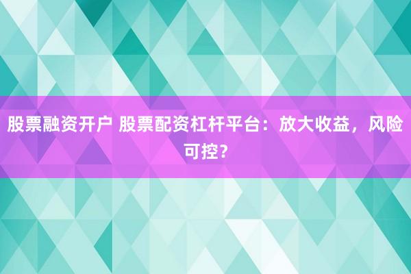 股票融资开户 股票配资杠杆平台：放大收益，风险可控？