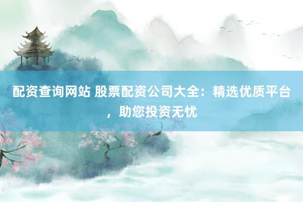 配资查询网站 股票配资公司大全：精选优质平台，助您投资无忧