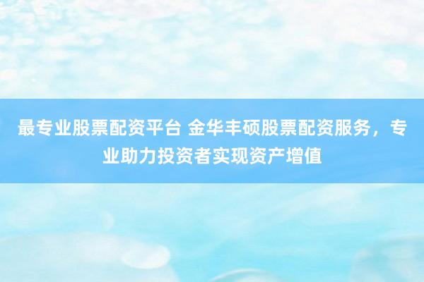 最专业股票配资平台 金华丰硕股票配资服务，专业助力投资者实现资产增值