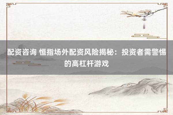 配资咨询 恒指场外配资风险揭秘：投资者需警惕的高杠杆游戏