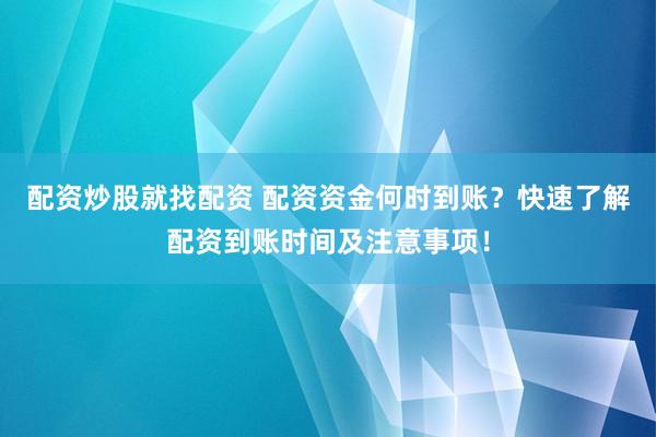 配资炒股就找配资 配资资金何时到账？快速了解配资到账时间及注意事项！