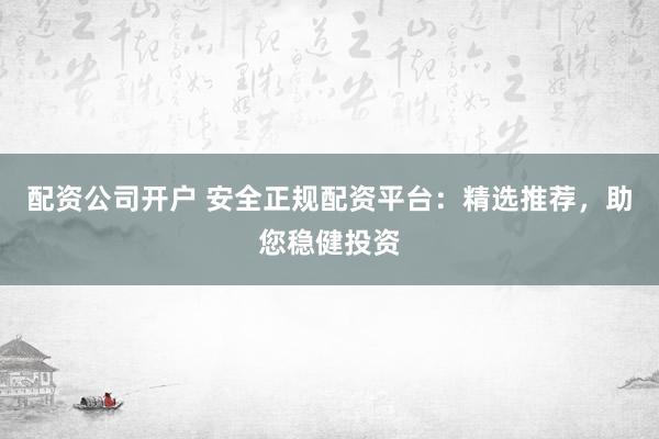 配资公司开户 安全正规配资平台：精选推荐，助您稳健投资