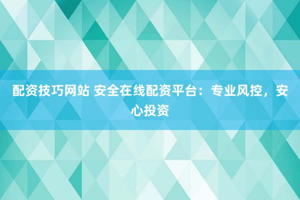 配资技巧网站 安全在线配资平台：专业风控，安心投资