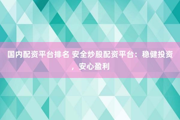 国内配资平台排名 安全炒股配资平台：稳健投资，安心盈利