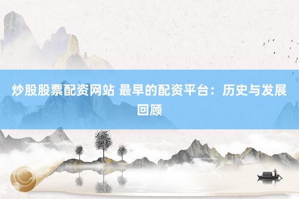 炒股股票配资网站 最早的配资平台：历史与发展回顾