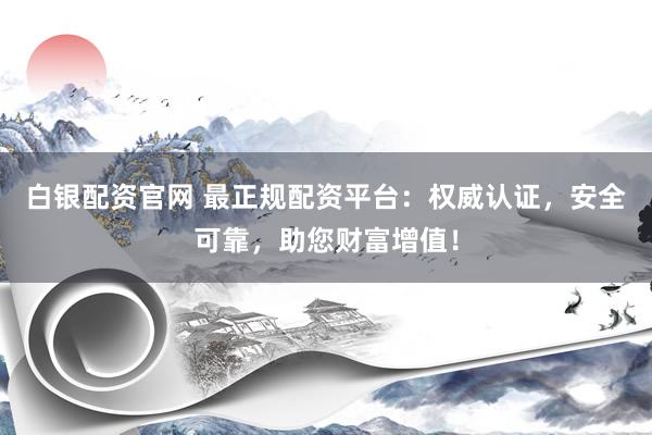 白银配资官网 最正规配资平台：权威认证，安全可靠，助您财富增值！