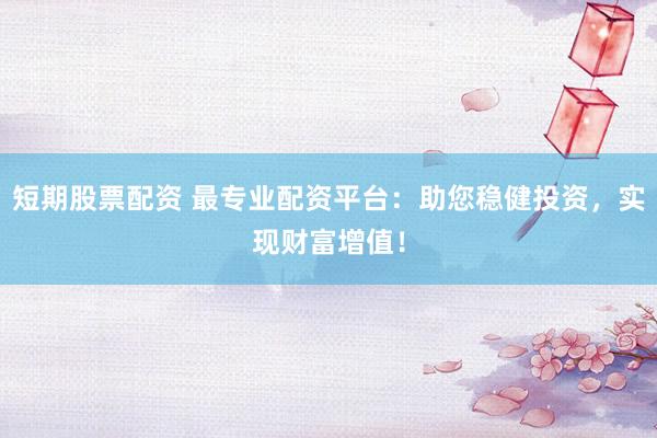 短期股票配资 最专业配资平台：助您稳健投资，实现财富增值！