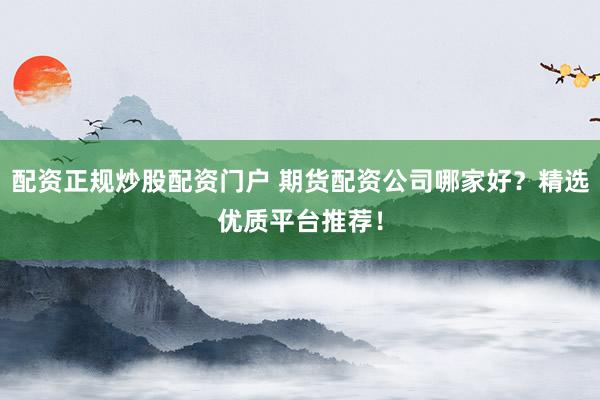 配资正规炒股配资门户 期货配资公司哪家好？精选优质平台推荐！