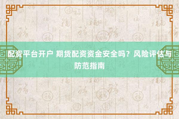 配资平台开户 期货配资资金安全吗？风险评估与防范指南