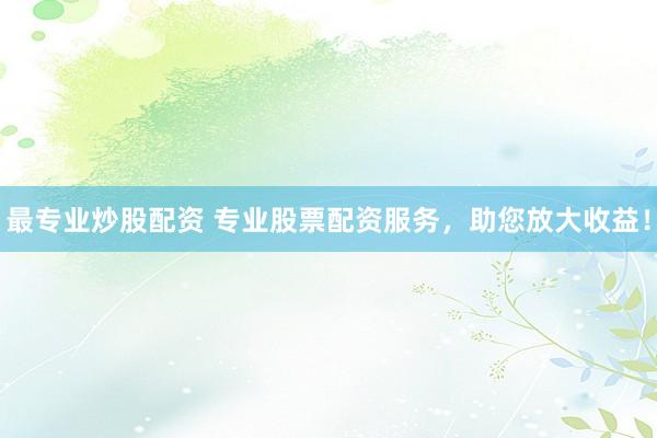最专业炒股配资 专业股票配资服务，助您放大收益！