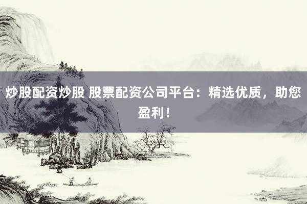 炒股配资炒股 股票配资公司平台：精选优质，助您盈利！