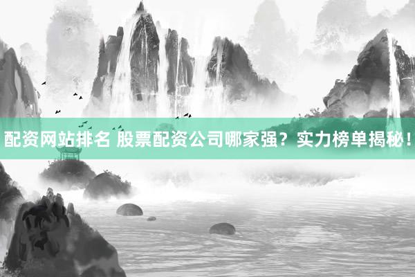 配资网站排名 股票配资公司哪家强？实力榜单揭秘！