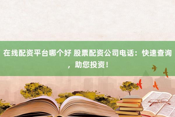 在线配资平台哪个好 股票配资公司电话：快速查询，助您投资！