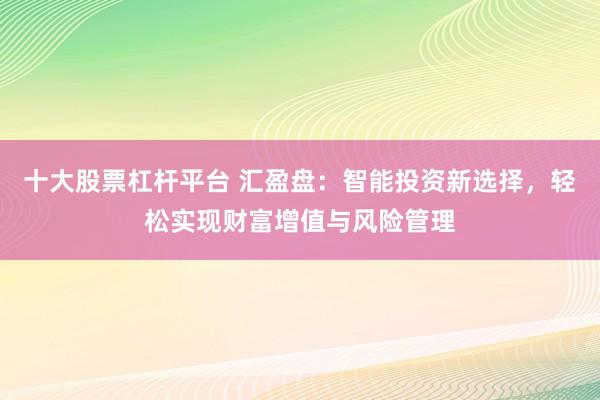 十大股票杠杆平台 汇盈盘：智能投资新选择，轻松实现财富增值与风险管理