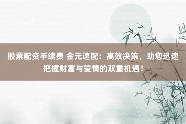 股票配资手续费 金元速配：高效决策，助您迅速把握财富与爱情的双重机遇！