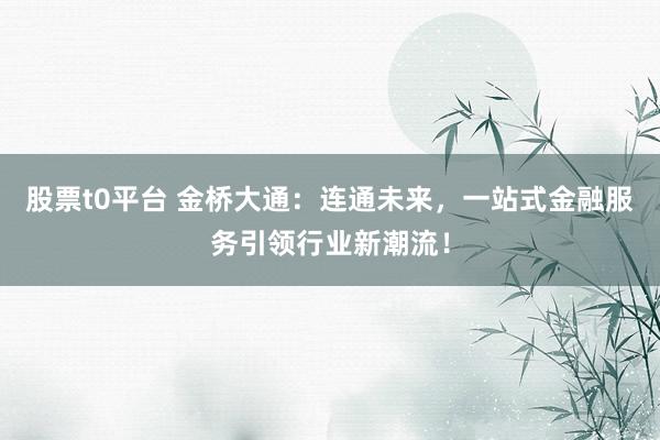 股票t0平台 金桥大通：连通未来，一站式金融服务引领行业新潮流！