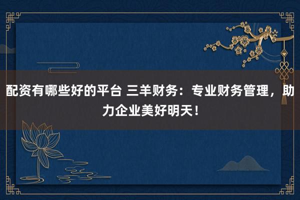 配资有哪些好的平台 三羊财务：专业财务管理，助力企业美好明天！
