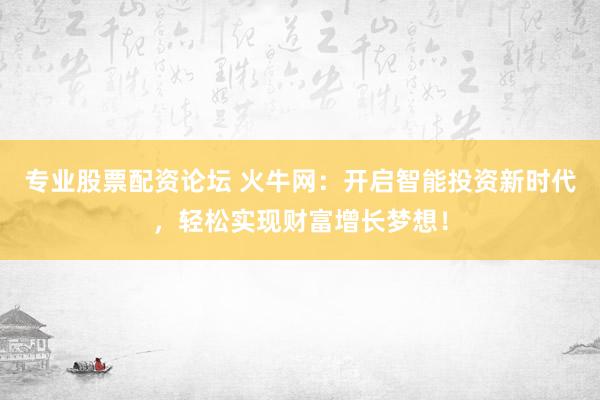 专业股票配资论坛 火牛网：开启智能投资新时代，轻松实现财富增长梦想！