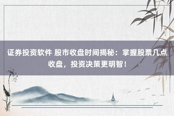证券投资软件 股市收盘时间揭秘：掌握股票几点收盘，投资决策更明智！