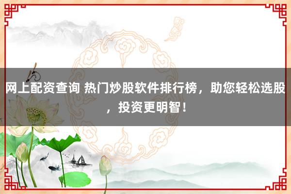 网上配资查询 热门炒股软件排行榜，助您轻松选股，投资更明智！