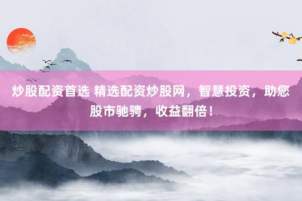 炒股配资首选 精选配资炒股网，智慧投资，助您股市驰骋，收益翻倍！