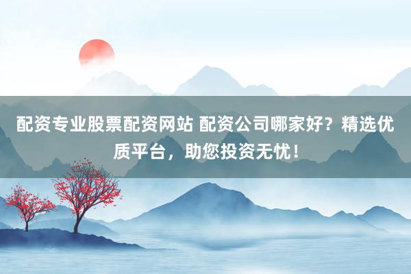 配资专业股票配资网站 配资公司哪家好？精选优质平台，助您投资无忧！