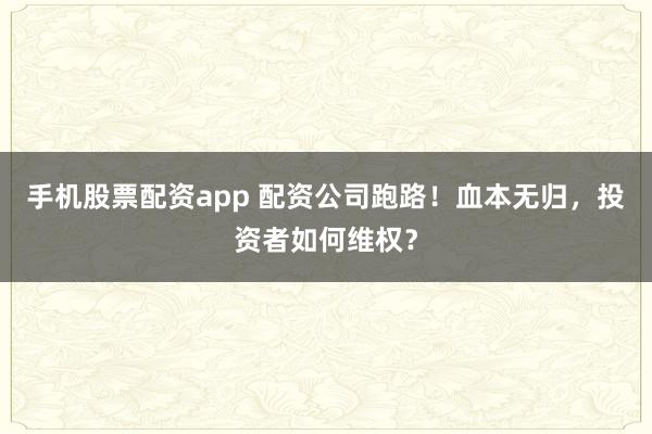 手机股票配资app 配资公司跑路！血本无归，投资者如何维权？