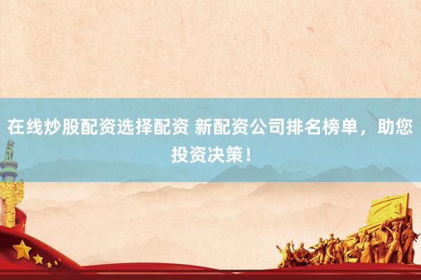 在线炒股配资选择配资 新配资公司排名榜单，助您投资决策！