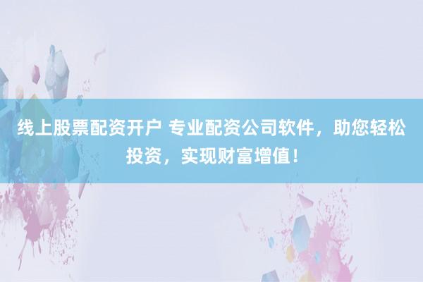 线上股票配资开户 专业配资公司软件，助您轻松投资，实现财富增值！