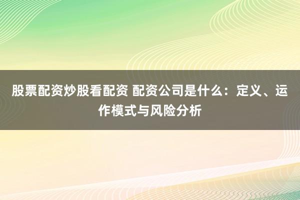 股票配资炒股看配资 配资公司是什么：定义、运作模式与风险分析