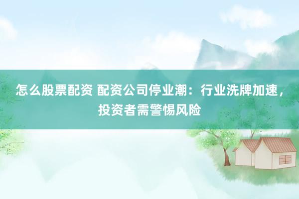 怎么股票配资 配资公司停业潮：行业洗牌加速，投资者需警惕风险