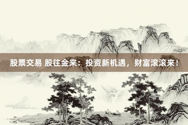 股票交易 股往金来：投资新机遇，财富滚滚来！