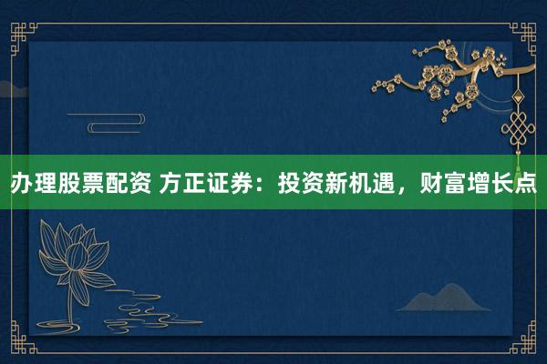 办理股票配资 方正证券：投资新机遇，财富增长点