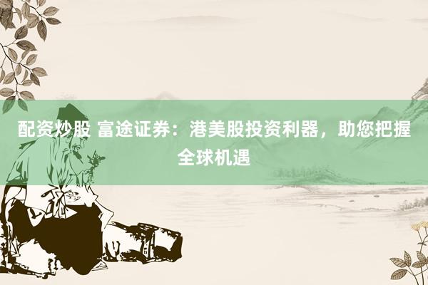 配资炒股 富途证券：港美股投资利器，助您把握全球机遇