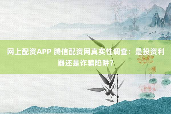 网上配资APP 腾信配资网真实性调查：是投资利器还是诈骗陷阱？