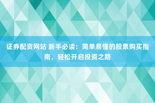 证券配资网站 新手必读：简单易懂的股票购买指南，轻松开启投资之路