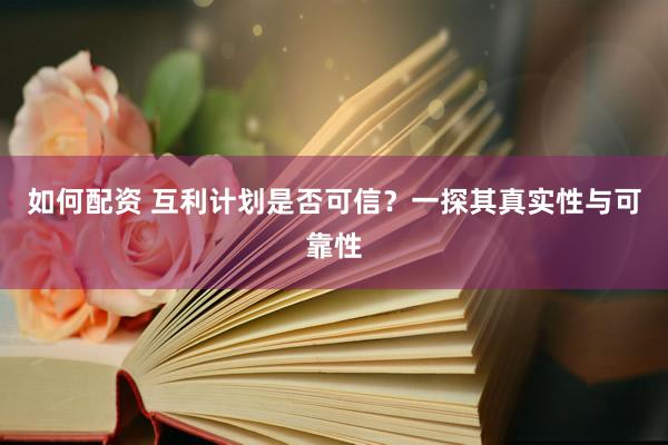 如何配资 互利计划是否可信？一探其真实性与可靠性