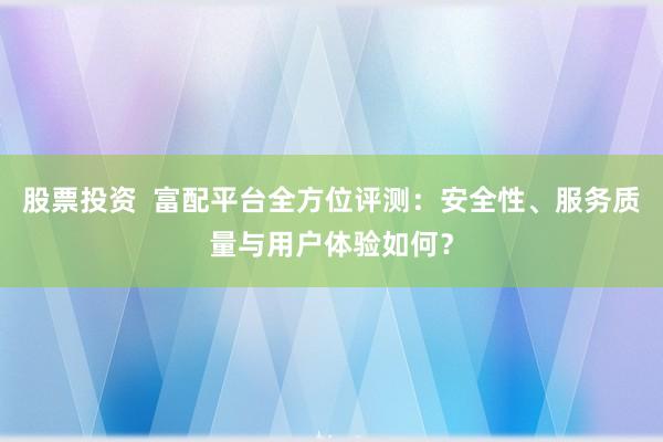 股票投资  富配平台全方位评测：安全性、服务质量与用户体验如何？