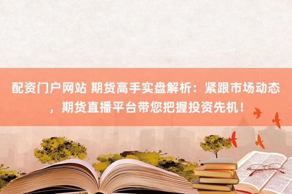 配资门户网站 期货高手实盘解析：紧跟市场动态，期货直播平台带您把握投资先机！
