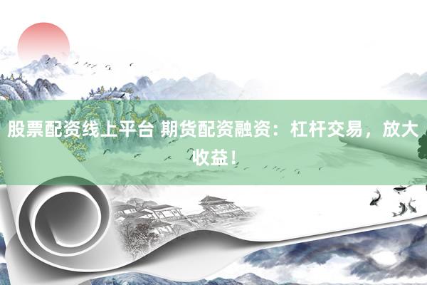股票配资线上平台 期货配资融资：杠杆交易，放大收益！