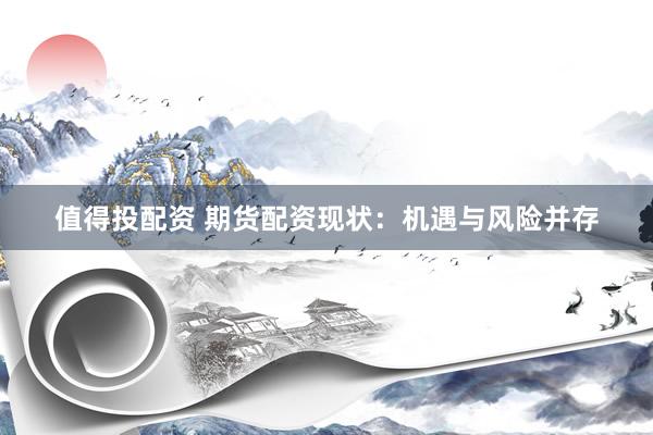 值得投配资 期货配资现状：机遇与风险并存
