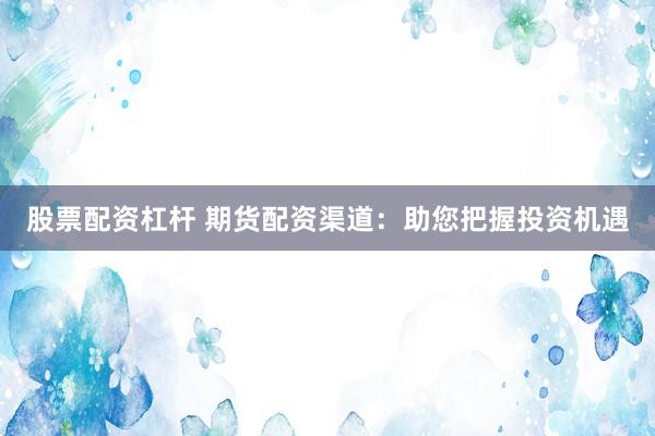 股票配资杠杆 期货配资渠道：助您把握投资机遇