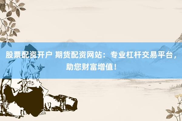 股票配资开户 期货配资网站：专业杠杆交易平台，助您财富增值！