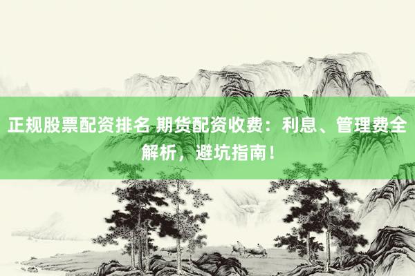 正规股票配资排名 期货配资收费：利息、管理费全解析，避坑指南！