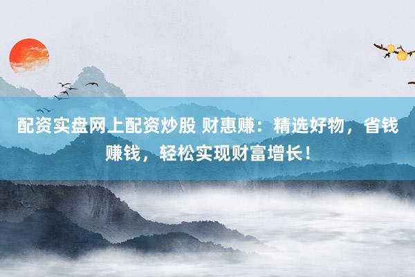 配资实盘网上配资炒股 财惠赚：精选好物，省钱赚钱，轻松实现财富增长！