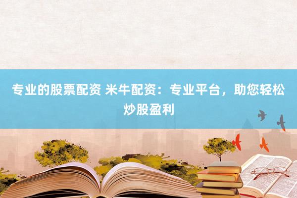 专业的股票配资 米牛配资：专业平台，助您轻松炒股盈利