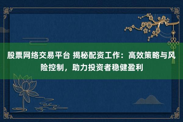 股票网络交易平台 揭秘配资工作：高效策略与风险控制，助力投资者稳健盈利