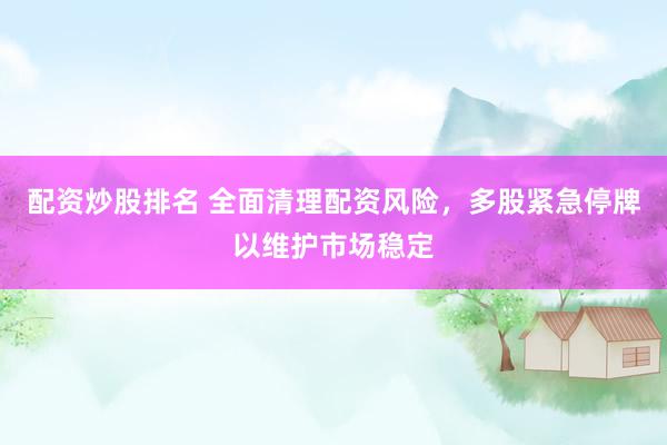 配资炒股排名 全面清理配资风险，多股紧急停牌以维护市场稳定