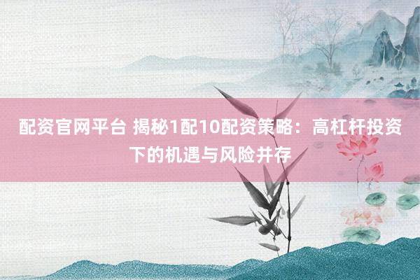 配资官网平台 揭秘1配10配资策略：高杠杆投资下的机遇与风险并存